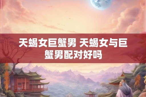 天蝎女巨蟹男 天蝎女与巨蟹男配对好吗