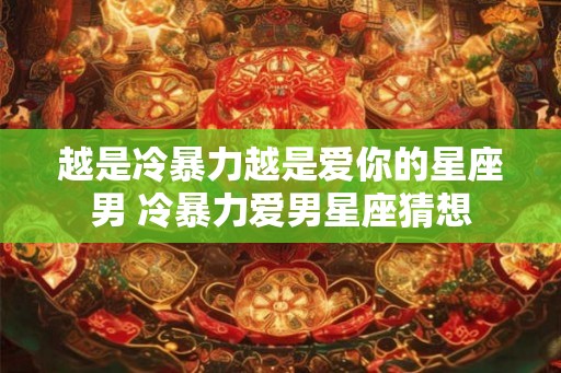 越是冷暴力越是爱你的星座男 冷暴力爱男星座猜想