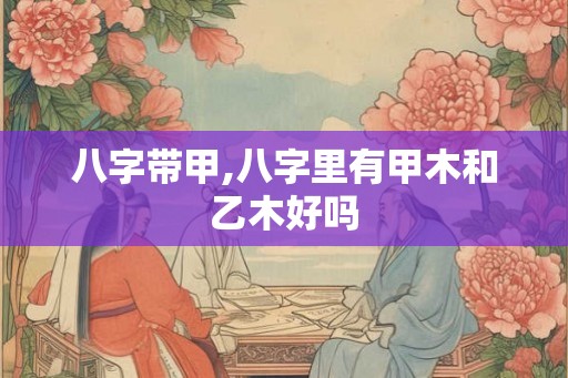 八字带甲,八字里有甲木和乙木好吗