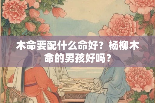 木命要配什么命好？杨柳木命的男孩好吗？