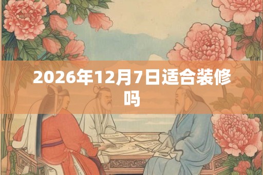 2026年12月7日适合装修吗