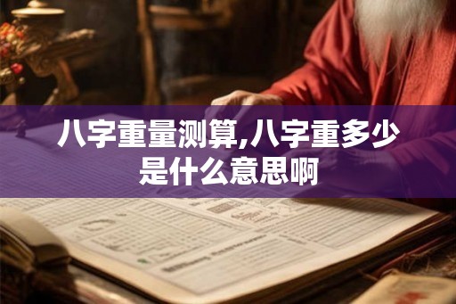 八字重量测算,八字重多少是什么意思啊