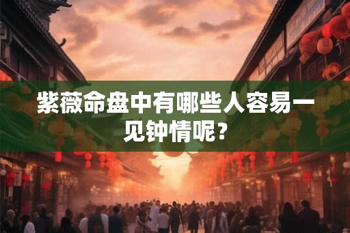 紫薇命盘中有哪些人容易一见钟情呢？