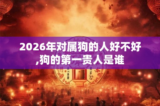 2026年对属狗的人好不好,狗的第一贵人是谁