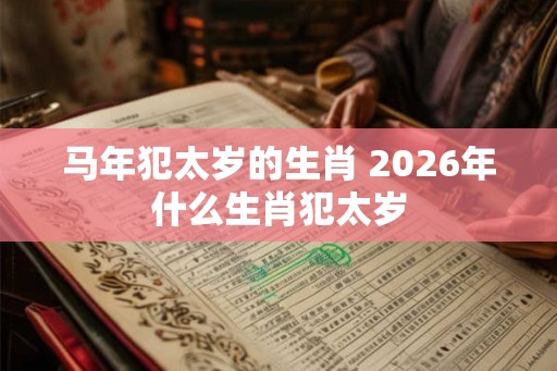 马年犯太岁的生肖 2026年什么生肖犯太岁
