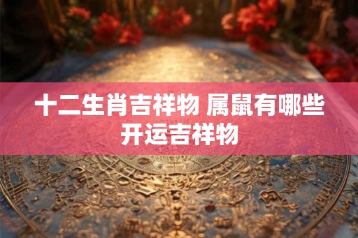十二生肖吉祥物 属鼠有哪些开运吉祥物