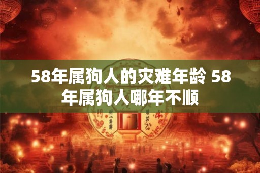 58年属狗人的灾难年龄 58年属狗人哪年不顺