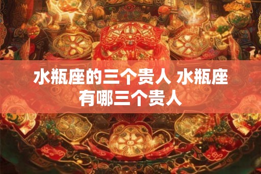 水瓶座的三个贵人 水瓶座有哪三个贵人