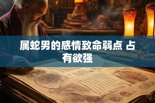 属蛇男的感情致命弱点 占有欲强