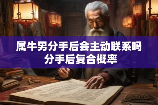 属牛男分手后会主动联系吗 分手后复合概率