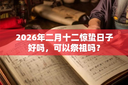 2026年二月十二惊蛰日子好吗,可以祭祖吗? 2026年二月十二惊蛰日子好吗,可以祭祖吗?