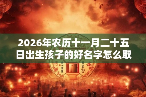 2026年农历十一月二十五日出生孩子的好名字怎么取，孩子五行缺啥？