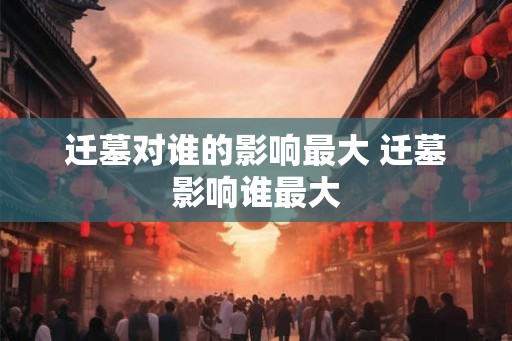 迁墓对谁的影响最大 迁墓影响谁最大