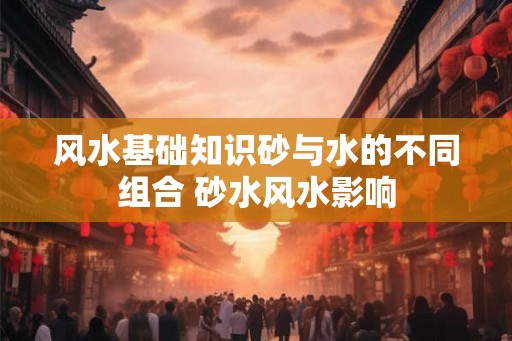 风水基础知识砂与水的不同组合 砂水风水影响