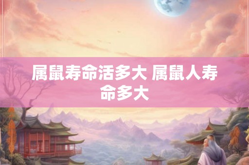 属鼠寿命活多大 属鼠人寿命多大