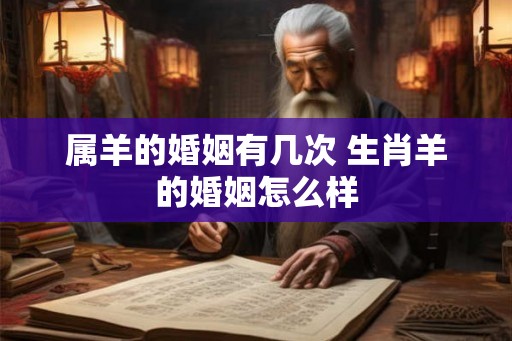 属羊的婚姻有几次 生肖羊的婚姻怎么样