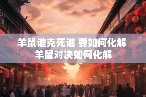 羊鼠谁克死谁 要如何化解 羊鼠对决如何化解