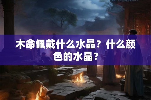 木命佩戴什么水晶？什么颜色的水晶？