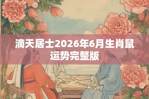 滴天居士2026年6月生肖鼠运势完整版