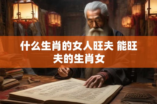 什么生肖的女人旺夫 能旺夫的生肖女