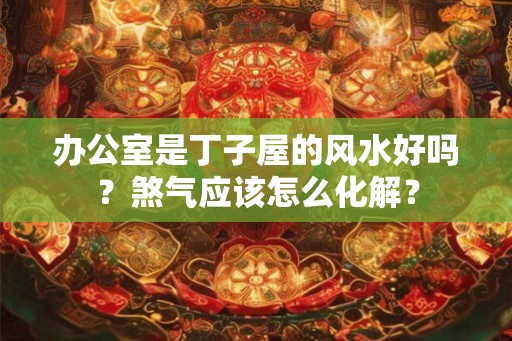 办公室是丁子屋的风水好吗？煞气应该怎么化解？