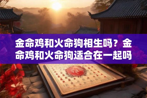 金命鸡和火命狗相生吗?金命鸡和火命狗适合在一起吗? 金命鸡和火命狗相生吗?金命鸡和火命狗适合在一起吗?
