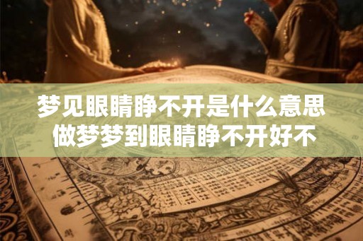 梦见眼睛睁不开是什么意思 做梦梦到眼睛睁不开好不好