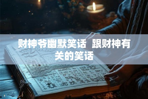 财神爷幽默笑话 跟财神有关的笑话 财神爷幽默笑话 跟财神有关的笑话