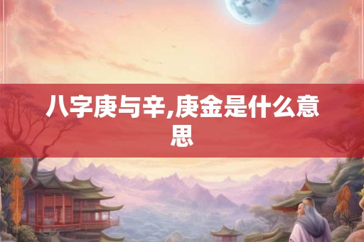 八字庚与辛,庚金是什么意思