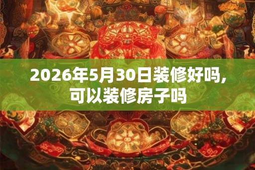 2026年5月30日装修好吗,可以装修房子吗