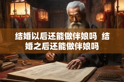 结婚以后还能做伴娘吗  结婚之后还能做伴娘吗