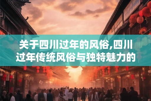 关于四川过年的风俗,四川过年传统风俗与独特魅力的融合