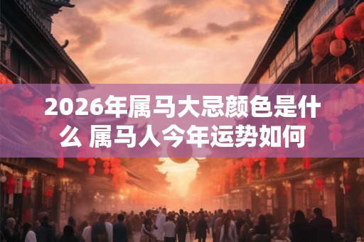 2026年属马大忌颜色是什么 属马人今年运势如何