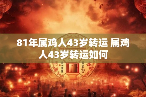 81年属鸡人43岁转运 属鸡人43岁转运如何