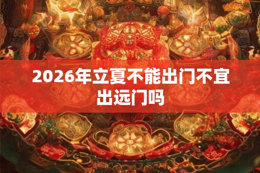 2026年立夏不能出门不宜出远门吗