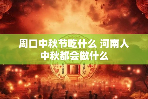 周口中秋节吃什么 河南人中秋都会做什么 周口中秋节吃什么 河南人中秋都会做什么