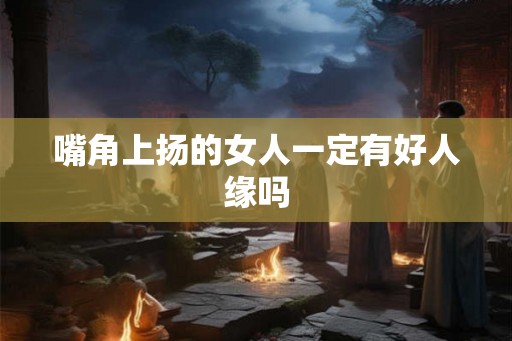 嘴角上扬的女人一定有好人缘吗
