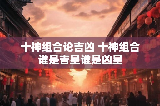 十神组合论吉凶 十神组合谁是吉星谁是凶星 十神组合论吉凶 十神组合谁是吉星谁是凶星