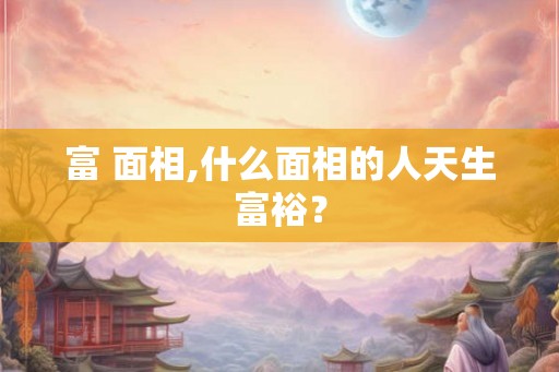 富 面相,什么面相的人天生富裕？