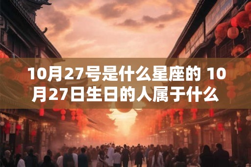 10月27号是什么星座的 10月27日生日的人属于什么星座