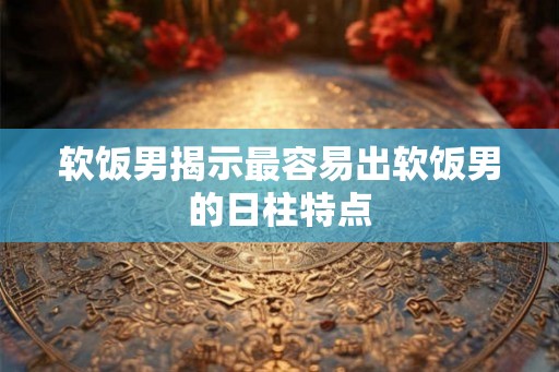 软饭男揭示最容易出软饭男的日柱特点