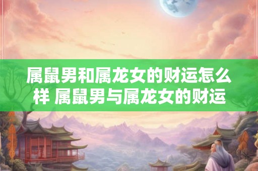 属鼠男和属龙女的财运怎么样 属鼠男与属龙女的财运如何