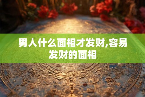 男人什么面相才发财,容易发财的面相