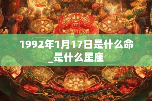 1992年1月17日是什么命_是什么星座