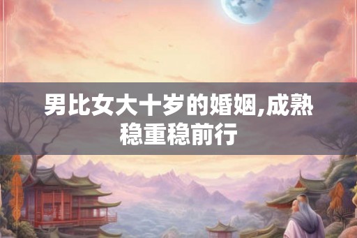 男比女大十岁的婚姻,成熟稳重稳前行