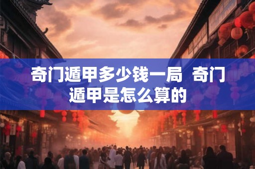 奇门遁甲多少钱一局  奇门遁甲是怎么算的