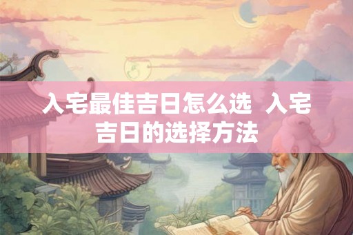 入宅最佳吉日怎么选 入宅吉日的选择方法 入宅最佳吉日怎么选 入宅吉日的选择方法