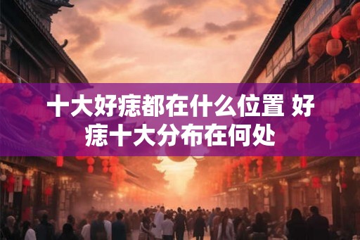 十大好痣都在什么位置 好痣十大分布在何处