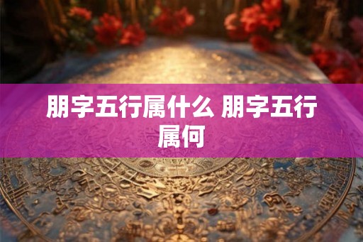 朋字五行属什么 朋字五行属何 朋字五行属什么 朋字五行属何