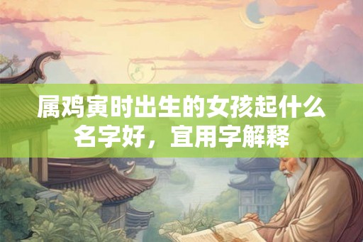 属鸡寅时出生的女孩起什么名字好,宜用字解释 属鸡寅时出生的女孩起什么名字好,宜用字解释